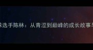 羽毛球选手陈林从青涩到巅峰的成长故事与技术