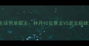 中国羽毛球男单霸主林丹VS安赛龙VS谌龙巅峰对决全