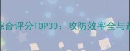 CBA赛季球员综合评分TOP30攻防效率全与最佳阵容推荐