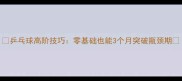 乒乓球高阶技巧零基础也能3个月突破瓶颈期