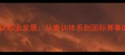 中国乒乓球队职业发展从青训体系到国际赛事的巅峰之路