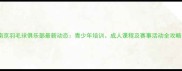 南京羽毛球俱乐部最新动态青少年培训成人课程及赛事活动全攻略