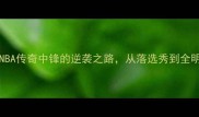 JabariPittmanNBA传奇中锋的逆袭之路从落选秀到全明星的硬核成长史
