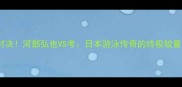 世锦赛巅峰对决河部弘也VS考日本游泳传奇的终极较量全