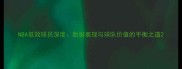 NBA低效球员深度数据表现与球队价值的平衡之道