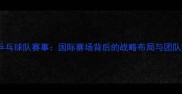 中国乒乓球队赛事国际赛场背后的战略布局与团队协作
