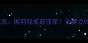 羽毛球世锦赛半决赛最新战况国羽包揽冠亚军安赛龙VS李宗伟巅峰对决全程回顾