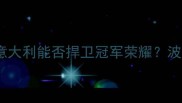 意波大战前瞻意大利能否捍卫冠军荣耀波黑暗藏三大杀器