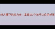 羽毛球大臂环绕发力全掌握这3个技巧让你杀球更有力