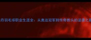 林丹羽毛球职业生涯全从奥运冠军到传奇教头的逆袭之路