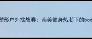 巴西美臀大赛燃脂塑形户外挑战赛南美健身热潮下的bodypositivity传奇