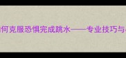 游泳比赛中如何克服恐惧完成跳水专业技巧与心理调适指南