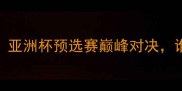 阿联酋vs中国台北亚洲杯预选赛巅峰对决谁将问鼎中东之巅