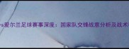 瑞士vs爱尔兰足球赛事深度国家队交锋战意分析及战术布局
