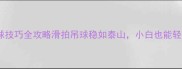 羽毛球高吊球技巧全攻略滑拍吊球稳如泰山小白也能轻松上手