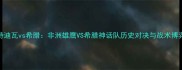 科特迪瓦vs希腊非洲雄鹰VS希腊神话队历史对决与战术博弈全