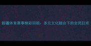 新疆体育赛事精彩回顾多元文化融合下的全民狂欢