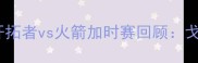 西部决赛史诗级对决开拓者vs火箭加时赛回顾戈登绝杀三分引爆休斯顿
