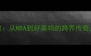 莱昂纳多迪卡普里奥从NBA到好莱坞的跨界传奇生涯数据与未来展望全
