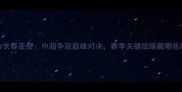 上海申花vs长春亚泰中超争冠巅峰对决赛季关键战暗藏哪些战术玄机