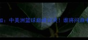古巴女篮VS牙买加中美洲篮球巅峰对决谁将问鼎中美区女篮霸主