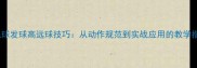 羽毛球发球高远球技巧从动作规范到实战应用的教学指南