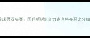 全运会乒乓球男双决赛国乒新锐组合力克老将夺冠比分细节与战术