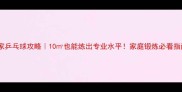 居家乒乓球攻略10也能练出专业水平家庭锻炼必看指南
