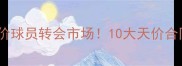 全球最贵身价球员转会市场10大天价合同背后的秘密