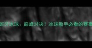 中国冰球VS西班牙冰球巅峰对决冰球新手必看的赛事攻略与冷知识