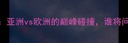 德扎涅夫VS播求亚洲vs欧洲的巅峰碰撞谁将问鼎蝇量级王座