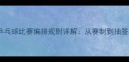 最新版乒乓球比赛编排规则详解从赛制到抽签技巧全