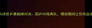 乒乓球世乒赛巅峰对决国乒VS瑞典队哪些瞬间让你热血沸腾