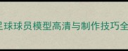 实况足球球员模型高清与制作技巧全攻略