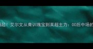 曼联新核崛起艾尔文从青训瑰宝到英超主力00后中场的蜕变之路