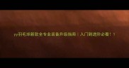 yy羽毛球新款全专业装备升级指南入门到进阶必看