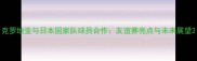 克罗地亚与日本国家队球员合作友谊赛亮点与未来展望