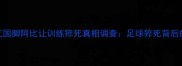 突发科特迪瓦国脚阿比让训练猝死真相调查足球猝死背后的三大致命隐患