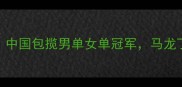 国际乒联总决赛中国包揽男单女单冠军马龙丁宁问鼎盛况空前