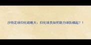 沙特足球归化战略大归化球员如何助力球队崛起