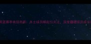 新疆男篮赛季表现亮眼本土球员崛起引关注深度疆籍球员成长密码