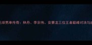 中国羽毛球男单传奇林丹李宗伟安赛龙三位王者巅峰对决与成长启示