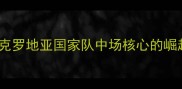弗拉基米尔巴萨克克罗地亚国家队中场核心的崛起之路及赛季表现分析