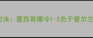 世界杯预选赛欧洲区南美区双雄对决墨西哥爆冷1-2负于爱尔兰战术博弈与关键球员表现深度