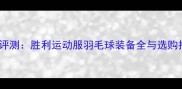 专业评测胜利运动服羽毛球装备全与选购指南