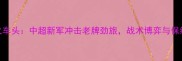 安郅vs火车头中超新军冲击老牌劲旅战术博弈与保级悬念全