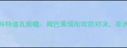 世界杯预选赛法国vs科特迪瓦前瞻姆巴佩领衔攻防对决非洲雄鹰能否延续奇迹
