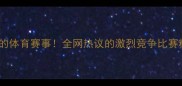 度最热血沸腾的体育赛事全网热议的激烈竞争比赛精彩瞬间全回顾