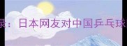 中日乒乓球交流实录日本网友对中国乒乓球队的10个震撼发现