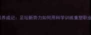 Areola球员养成记足坛新势力如何用科学训练重塑职业足球生态